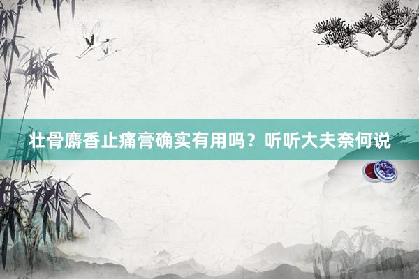 壮骨麝香止痛膏确实有用吗？听听大夫奈何说
