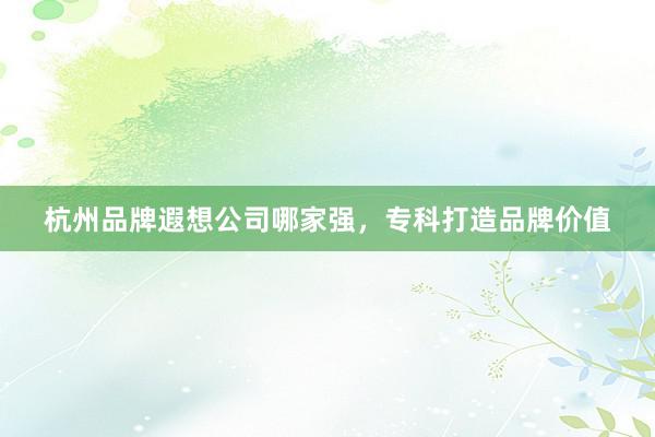 杭州品牌遐想公司哪家强，专科打造品牌价值